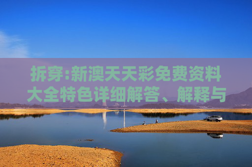 拆穿:新澳天天彩免费资料大全特色详细解答、解释与落实