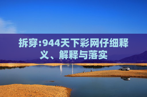拆穿:944天下彩网仔细释义、解释与落实