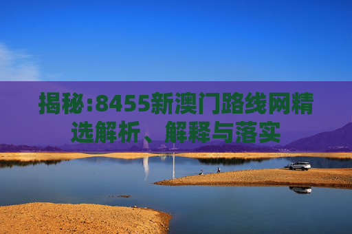 揭秘:8455新澳门路线网精选解析、解释与落实