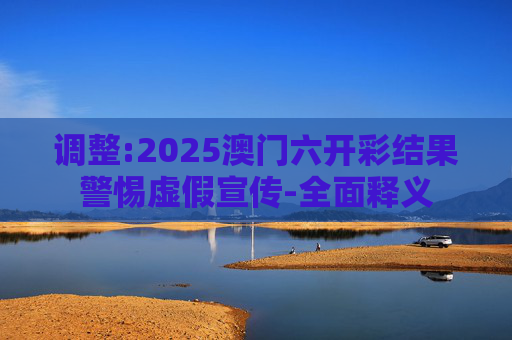 调整:2025澳门六开彩结果警惕虚假宣传-全面释义