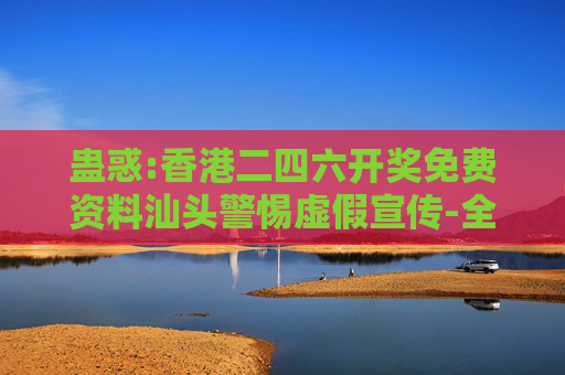 蛊惑:香港二四六开奖免费资料汕头警惕虚假宣传-全面释义