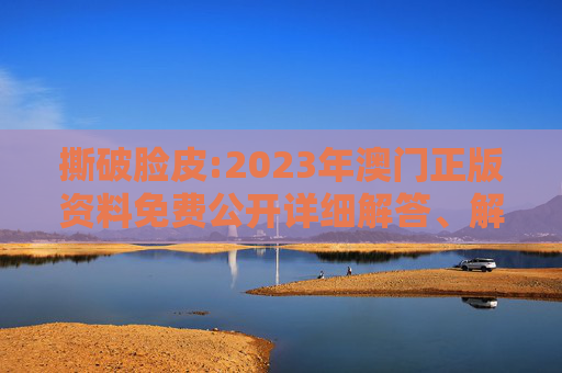 撕破脸皮:2023年澳门正版资料免费公开详细解答、解释与落实