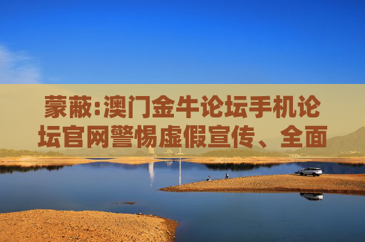 蒙蔽:澳门金牛论坛手机论坛官网警惕虚假宣传、全面解答
