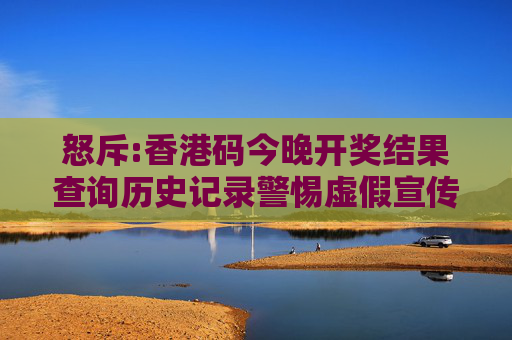 怒斥:香港码今晚开奖结果查询历史记录警惕虚假宣传全面释义