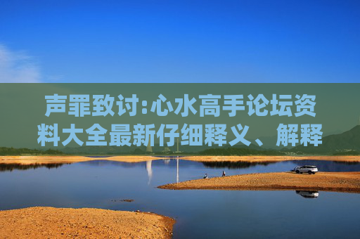 声罪致讨:心水高手论坛资料大全最新仔细释义、解释与落实