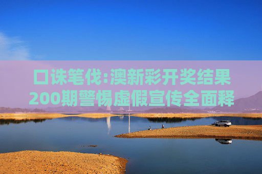 口诛笔伐:澳新彩开奖结果200期警惕虚假宣传全面释义