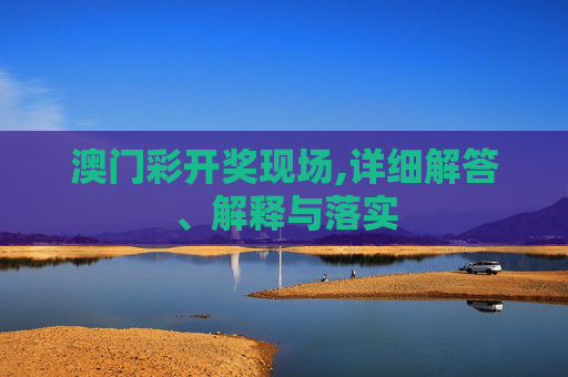 澳门彩开奖现场,详细解答、解释与落实
