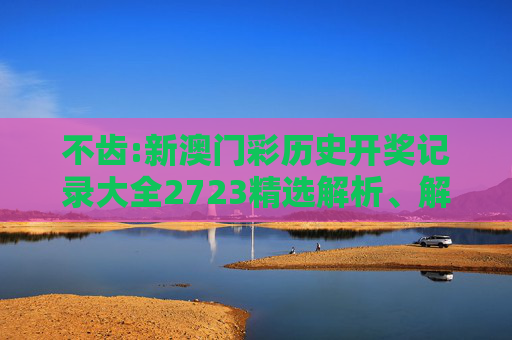 不齿:新澳门彩历史开奖记录大全2723精选解析、解释与落实