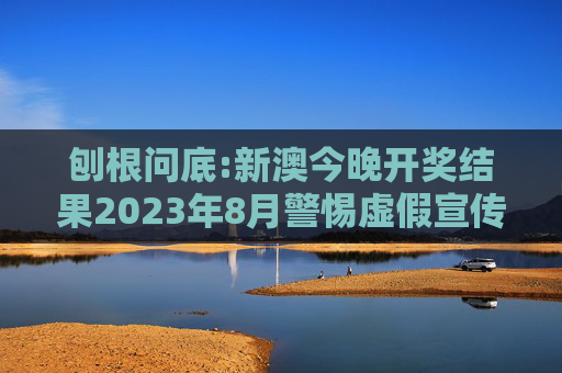 刨根问底:新澳今晚开奖结果2023年8月警惕虚假宣传、全面解答