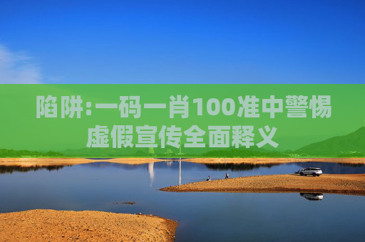 陷阱:一码一肖100准中警惕虚假宣传全面释义