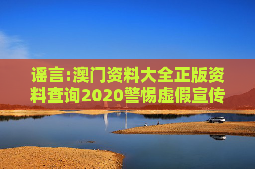 谣言:澳门资料大全正版资料查询2020警惕虚假宣传-全面释义