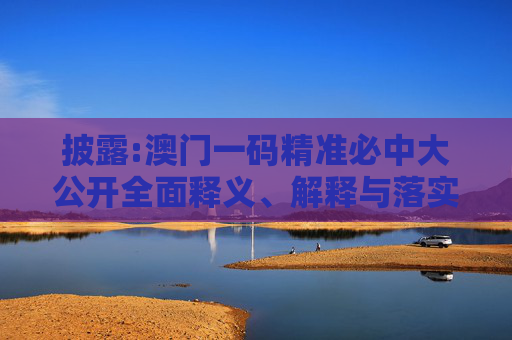 披露:澳门一码精准必中大公开全面释义、解释与落实