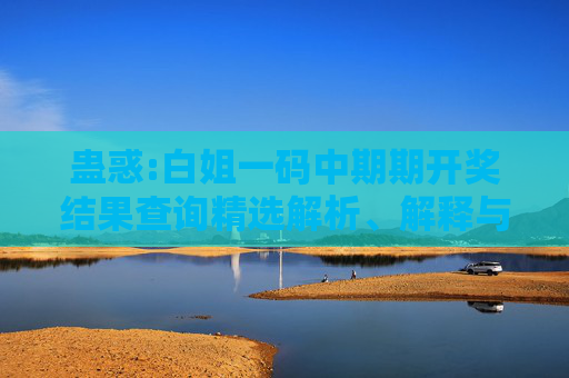蛊惑:白姐一码中期期开奖结果查询精选解析、解释与落实