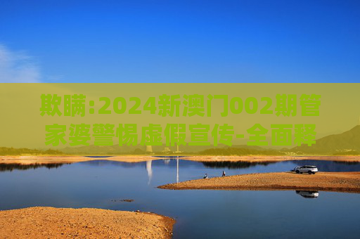 欺瞒:2024新澳门002期管家婆警惕虚假宣传-全面释义