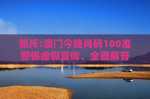 怒斥:澳门今晚肖码100准警惕虚假宣传、全面解答