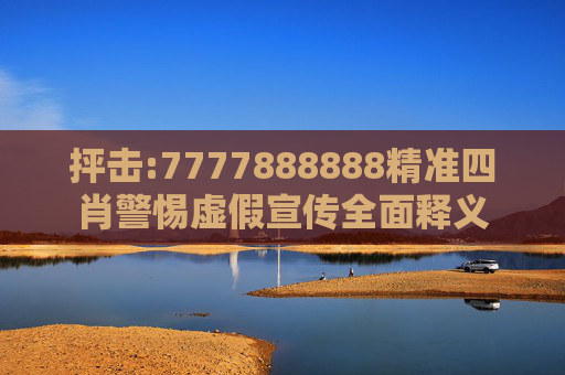 抨击:7777888888精准四肖警惕虚假宣传全面释义