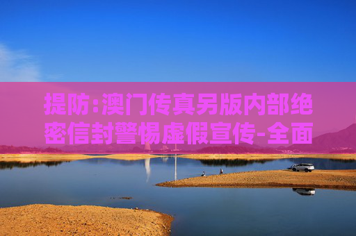 提防:澳门传真另版内部绝密信封警惕虚假宣传-全面释义、解释与落实
