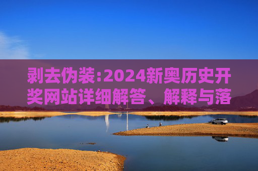 剥去伪装:2024新奥历史开奖网站详细解答、解释与落实