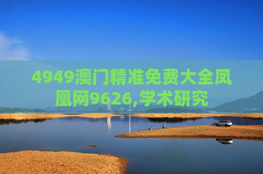 4949澳门精准免费大全凤凰网9626,学术研究