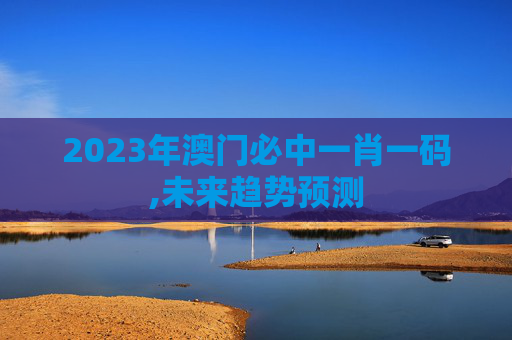 2023年澳门必中一肖一码,未来趋势预测
