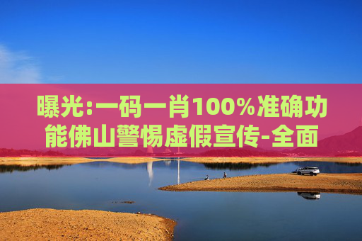 曝光:一码一肖100%准确功能佛山警惕虚假宣传-全面释义