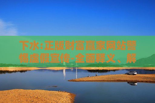 下水:正版财富赢家网站警惕虚假宣传-全面释义、解释与落实