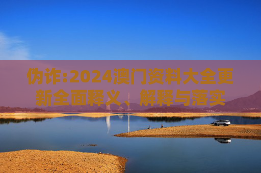 伪诈:2024澳门资料大全更新全面释义、解释与落实