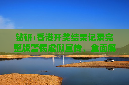 钻研:香港开奖结果记录完整版警惕虚假宣传、全面解答
