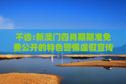 不齿:新澳门四肖期期准免费公开的特色警惕虚假宣传、全面解答与解释