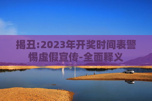 揭丑:2023年开奖时间表警惕虚假宣传-全面释义