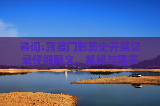 咨询:新澳门彩历史开奖记录仔细释义、解释与落实