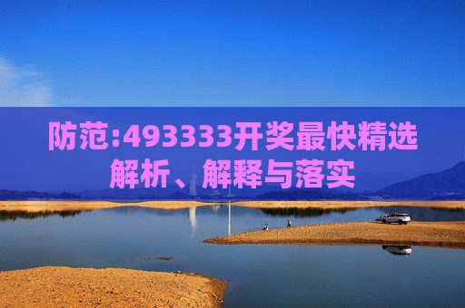 防范:493333开奖最快精选解析、解释与落实