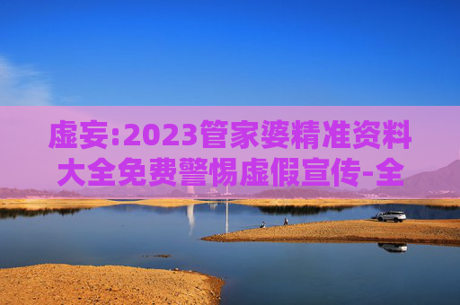 虚妄:2023管家婆精准资料大全免费警惕虚假宣传-全面释义
