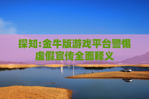 探知:金牛版游戏平台警惕虚假宣传全面释义