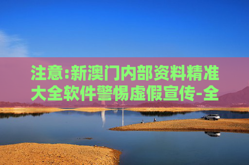 注意:新澳门内部资料精准大全软件警惕虚假宣传-全面释义