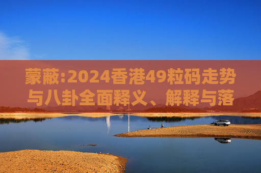 蒙蔽:2024香港49粒码走势与八卦全面释义、解释与落实
