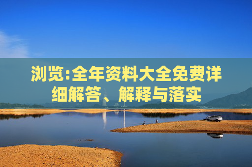 浏览:全年资料大全免费详细解答、解释与落实
