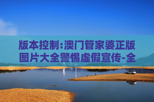 版本控制:澳门管家婆正版图片大全警惕虚假宣传-全面释义
