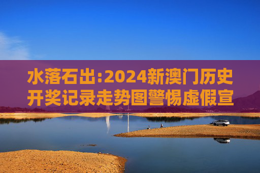 水落石出:2024新澳门历史开奖记录走势图警惕虚假宣传-全面释义、解释与落实