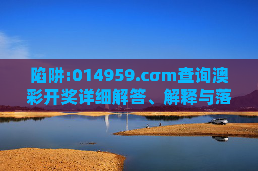 陷阱:014959.cσm查询澳彩开奖详细解答、解释与落实