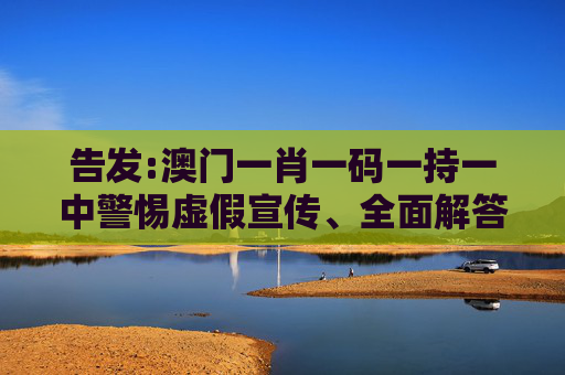 告发:澳门一肖一码一持一中警惕虚假宣传、全面解答
