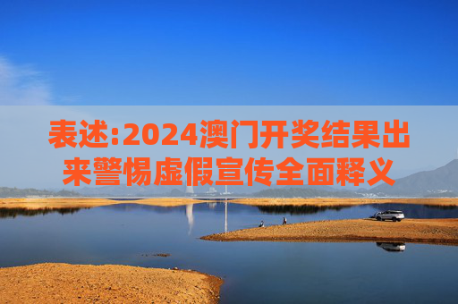 表述:2024澳门开奖结果出来警惕虚假宣传全面释义