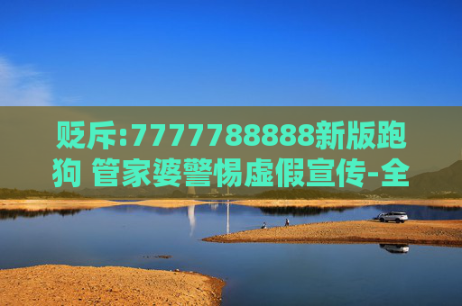 贬斥:7777788888新版跑狗 管家婆警惕虚假宣传-全面释义、解释与落实