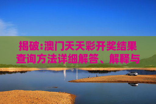 揭破:澳门天天彩开奖结果查询方法详细解答、解释与落实