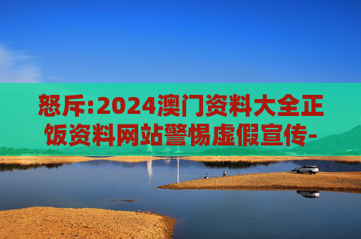 怒斥:2024澳门资料大全正饭资料网站警惕虚假宣传-全面释义