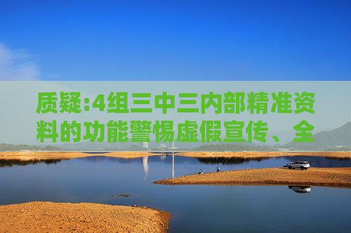 质疑:4组三中三内部精准资料的功能警惕虚假宣传、全面解答