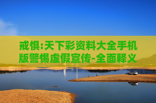戒惧:天下彩资料大全手机版警惕虚假宣传-全面释义