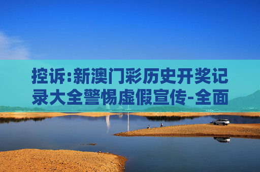 控诉:新澳门彩历史开奖记录大全警惕虚假宣传-全面释义、解释与落实