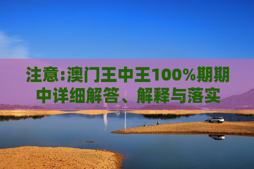 注意:澳门王中王100%期期中详细解答、解释与落实