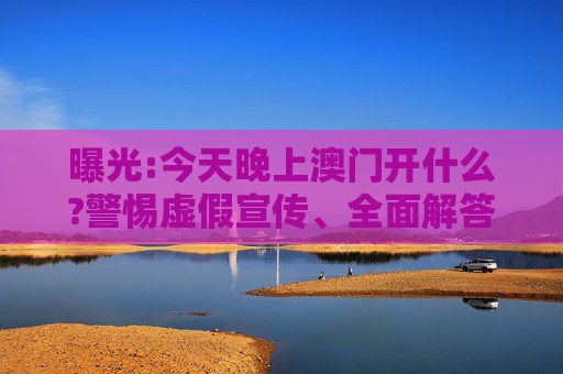 曝光:今天晚上澳门开什么?警惕虚假宣传、全面解答